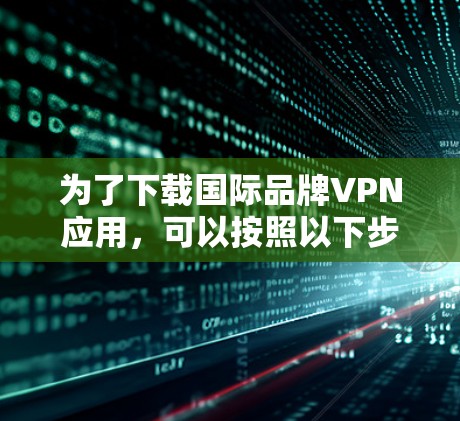 为了下载国际品牌VPN应用，可以按照以下步骤进行