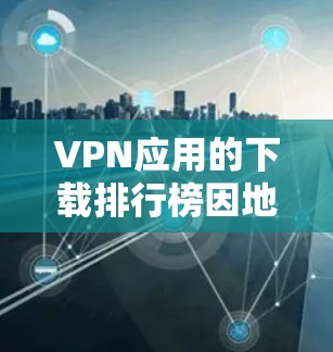 VPN应用的下载排行榜因地区和平台而异，但以下是一些全球范围内常见的VPN应用及其基本信息