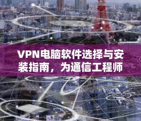 VPN电脑软件选择与安装指南，为通信工程师量身定制
