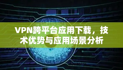 VPN跨平台应用下载，技术优势与应用场景分析