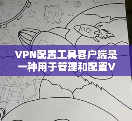 VPN配置工具客户端是一种用于管理和配置VPN客户端设置的工具，旨在简化VPN连接的过程，提高效率。以下是一些常见的VPN配置工具和客户端，供您参考