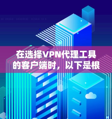 在选择VPN代理工具的客户端时，以下是根据您的需求和考虑因素的分步指南