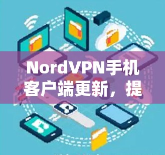 NordVPN手机客户端更新，提升隐私保护与连接稳定性