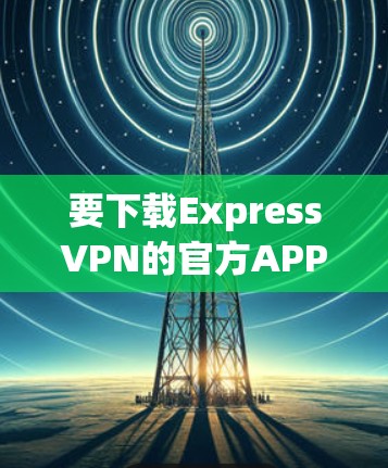 要下载ExpressVPN的官方APP，请按照以下步骤操作