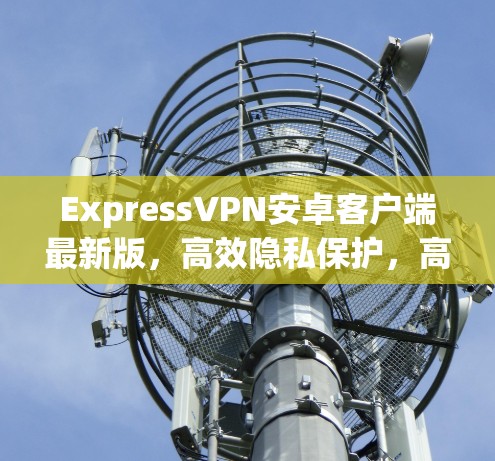 ExpressVPN安卓客户端最新版，高效隐私保护，高速稳定连接