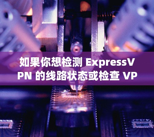 如果你想检测 ExpressVPN 的线路状态或检查 VPN 服务器是否正常运行，可以按照以下步骤操作