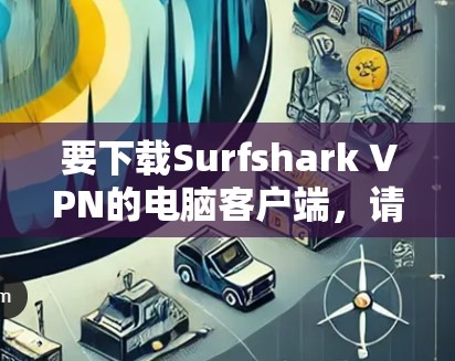 要下载Surfshark VPN的电脑客户端，请按照以下步骤操作