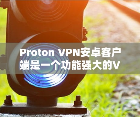 Proton VPN安卓客户端是一个功能强大的VPN解决方案，适合需要保护隐私和安全的用户。以下是对该客户端的详细分析
