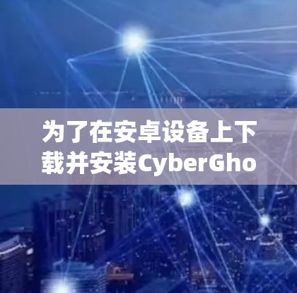 为了在安卓设备上下载并安装CyberGhost VPN，按照以下步骤操作