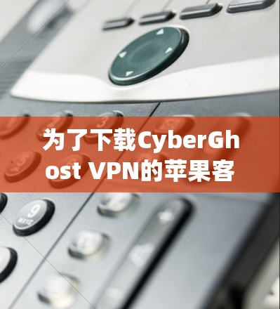 为了下载CyberGhost VPN的苹果客户端，您可以按照以下步骤操作