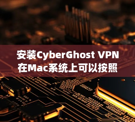 安装CyberGhost VPN在Mac系统上可以按照以下步骤进行