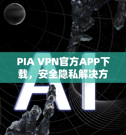 PIA VPN官方APP下载，安全隐私解决方案
