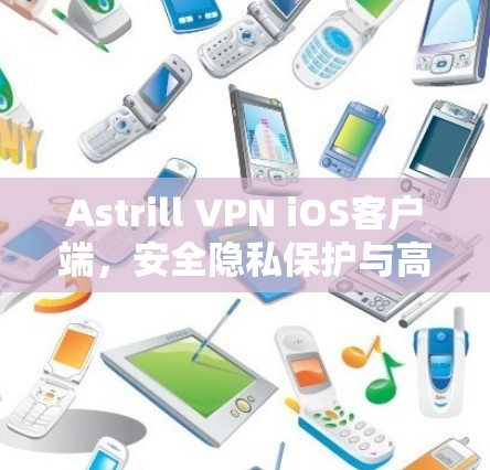 Astrill VPN iOS客户端，安全隐私保护与高速连接的完美融合