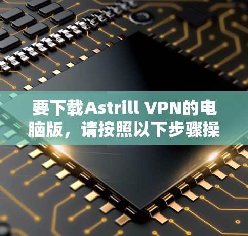 要下载Astrill VPN的电脑版，请按照以下步骤操作