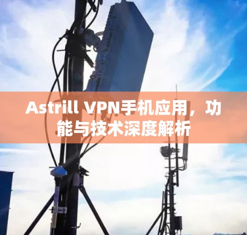 Astrill VPN手机应用，功能与技术深度解析
