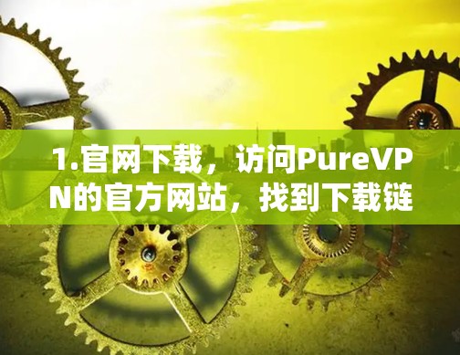 1.官网下载，访问PureVPN的官方网站，找到下载链接，选择适合您设备的版本进行下载