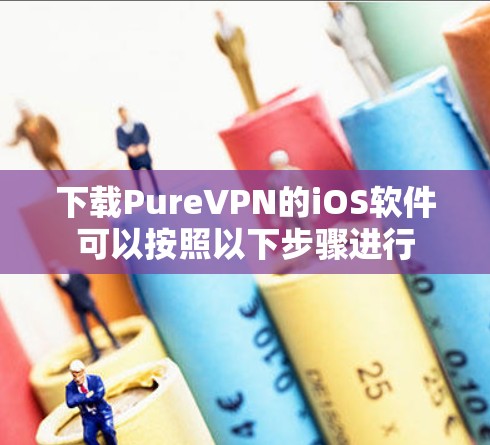 下载PureVPN的iOS软件可以按照以下步骤进行
