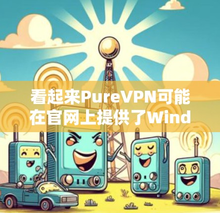 看起来PureVPN可能在官网上提供了Windows版本的下载，但在我的资料中没有找到具体的下载链接。不过，我可以提供一些一般性的信息，帮助你找到PureVPN的Windows客户端