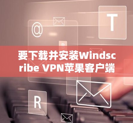 要下载并安装Windscribe VPN苹果客户端，请按照以下步骤操作