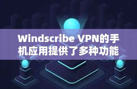 Windscribe VPN的手机应用提供了多种功能，以下是其主要特点和优势