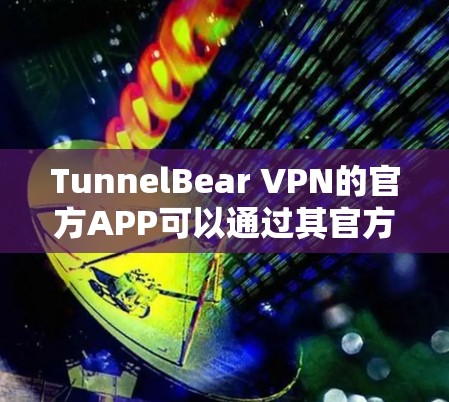 TunnelBear VPN的官方APP可以通过其官方网站或相关应用商店下载。以下是获取TunnelBear VPN官方APP的步骤和平台