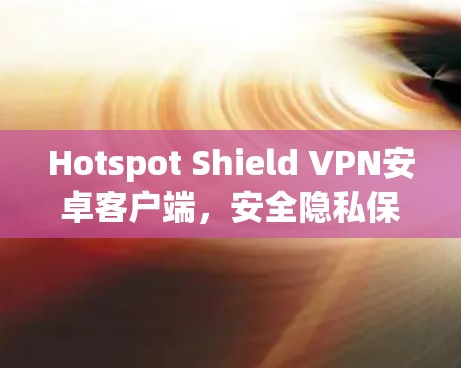 Hotspot Shield VPN安卓客户端,安全隐私保护,高速无限流量 Hotspot Shield VPN安卓客户端,安全隐私保护,高速无限流量