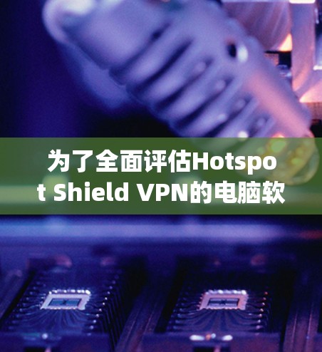为了全面评估Hotspot Shield VPN的电脑软件，以下是从多个角度的详细分析