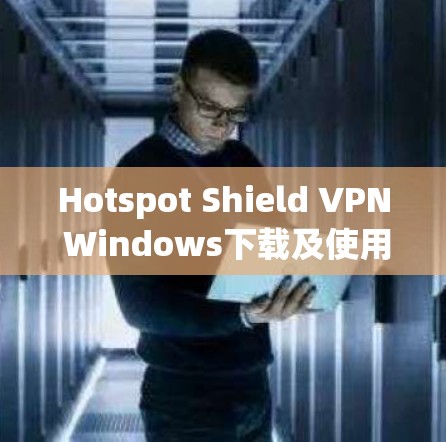 Hotspot Shield VPN Windows下载及使用指南