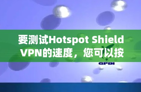 要测试Hotspot Shield VPN的速度,您可以按照以下步骤进行 要测试Hotspot Shield VPN的速度,您可以按照以下步骤进行