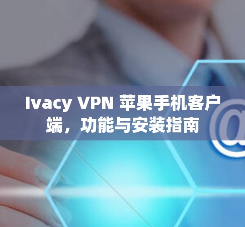 Ivacy VPN 苹果手机客户端,功能与安装指南 Ivacy VPN 苹果手机客户端,功能与安装指南