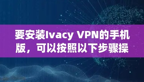 要安装Ivacy VPN的手机版，可以按照以下步骤操作