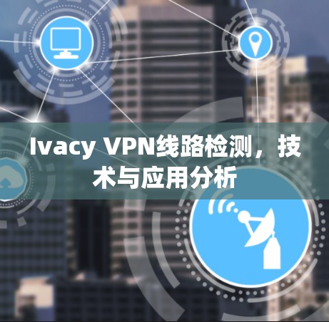 Ivacy VPN线路检测，技术与应用分析