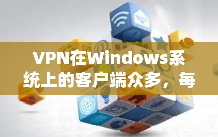 VPN在Windows系统上的客户端众多，每种客户端都有其独特的功能和适用场景。以下是对这些客户端的总结和推荐，帮助您选择最适合的解决方案