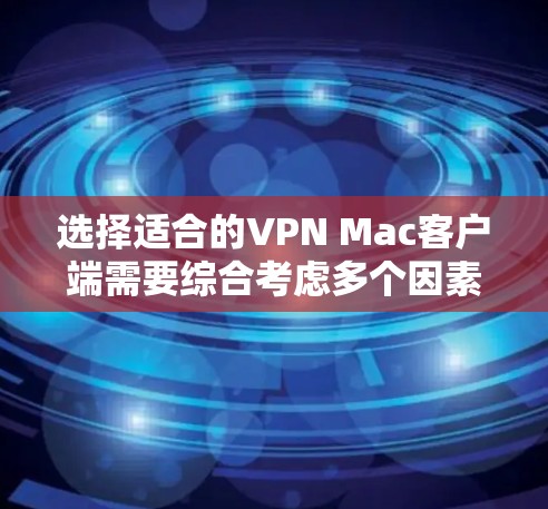 选择适合的VPN Mac客户端需要综合考虑多个因素，以下是根据您的需求整理的推荐方案