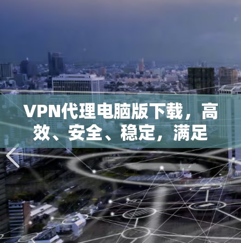 VPN代理电脑版下载，高效、安全、稳定，满足企业与个人的网络需求