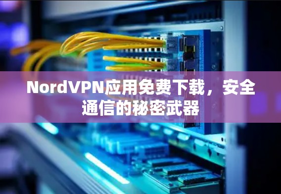 NordVPN应用免费下载，安全通信的秘密武器
