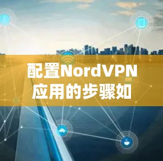 配置NordVPN应用的步骤如下