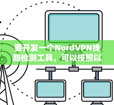 要开发一个NordVPN线路检测工具，可以按照以下步骤进行