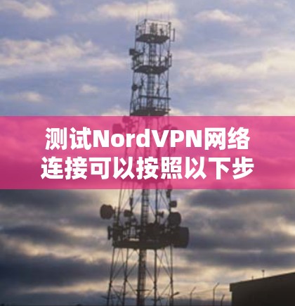 测试NordVPN网络连接可以按照以下步骤进行，确保每一步都完成