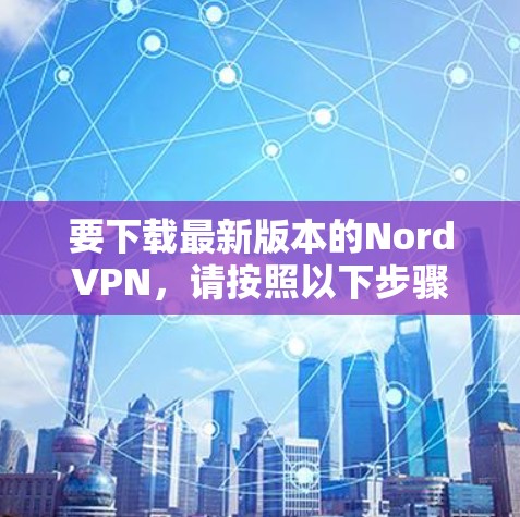 要下载最新版本的NordVPN，请按照以下步骤操作