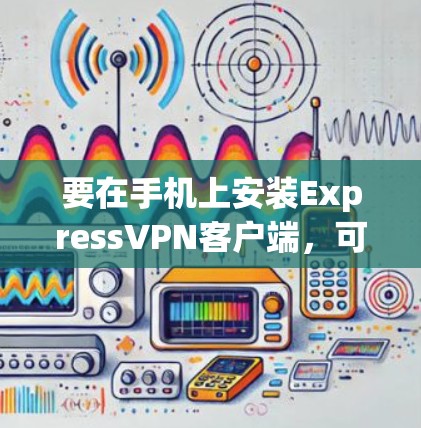要在手机上安装ExpressVPN客户端，可以按照以下步骤操作