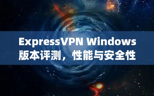 ExpressVPN Windows版本评测，性能与安全性分析