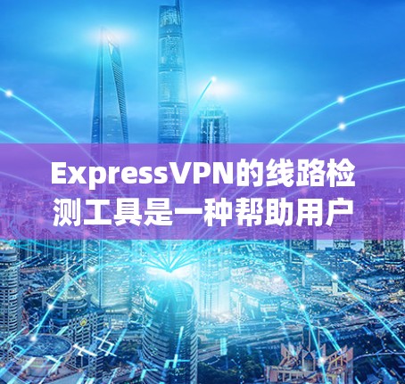 ExpressVPN的线路检测工具是一种帮助用户确认VPN连接是否正常和稳定的实用工具。以下是详细的说明和操作指南