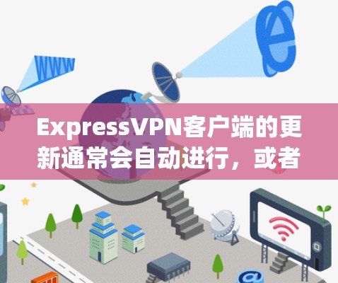 ExpressVPN客户端的更新通常会自动进行，或者你可以手动检查并安装最新版本以确保最佳性能和安全性。以下是更新客户端的常见步骤