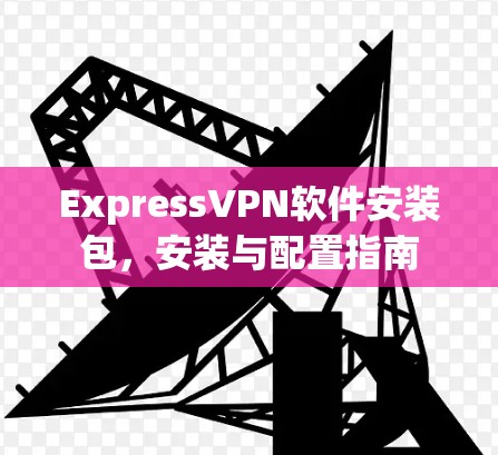 ExpressVPN软件安装包，安装与配置指南