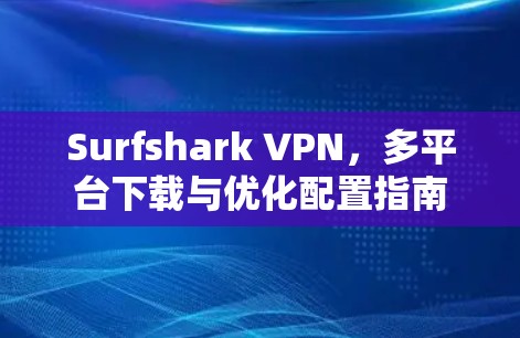 Surfshark VPN，多平台下载与优化配置指南