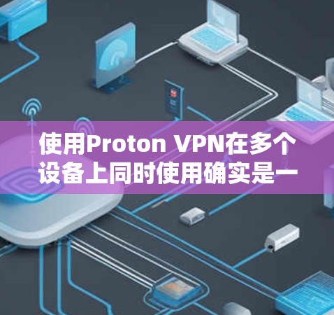 使用Proton VPN在多个设备上同时使用确实是一个方便的选择，但需要按照以下步骤操作，以确保顺利和安全地进行。以下是详细的指南