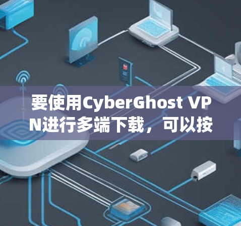 要使用CyberGhost VPN进行多端下载，可以按照以下步骤进行
