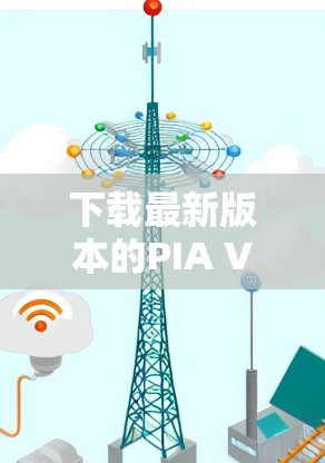 下载最新版本的PIA VPN安卓APP，可以遵循以下步骤确保顺利完成