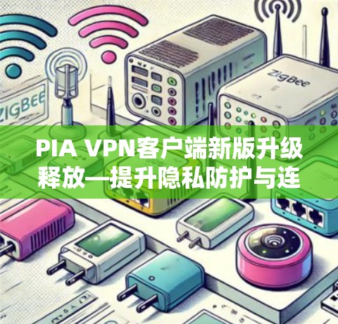 PIA VPN客户端新版升级释放—提升隐私防护与连接稳定性